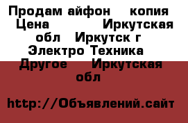 Продам айфон 6s(копия) › Цена ­ 5 000 - Иркутская обл., Иркутск г. Электро-Техника » Другое   . Иркутская обл.